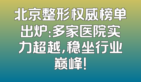 北京整形权威榜单出炉：多家医院实力超越，稳坐行业巅峰！