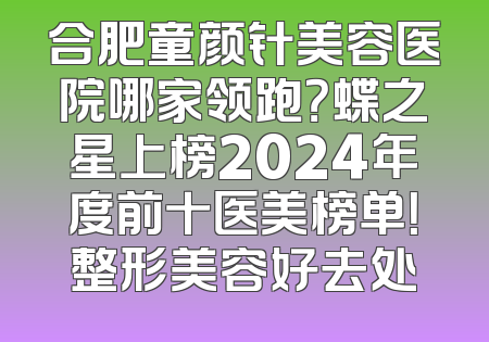 合肥童颜针美容医院哪家领跑？蝶之星上榜2024年度前十医美榜单！整形美容好去处
