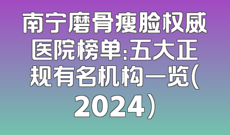 南宁磨骨瘦脸权威医院榜单：五大正规有名机构一览（2024）