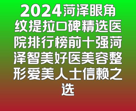 2024菏泽眼角纹提拉口碑精选医院排行榜前十强菏泽智美好医美容整形爱美人士信赖之选