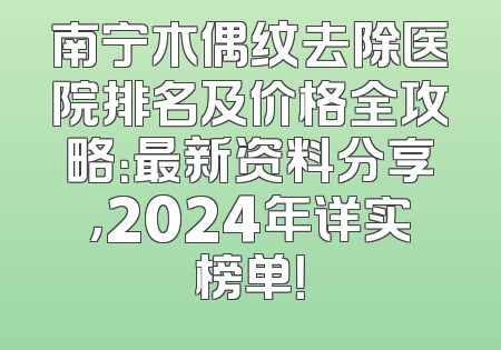 南宁木偶纹去除医院排名及价格全攻略：最新资料分享，2024年详实榜单！