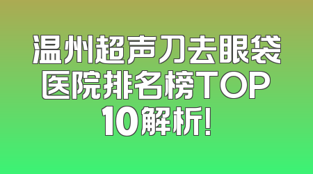 温州超声刀去眼袋医院排名榜TOP10解析！