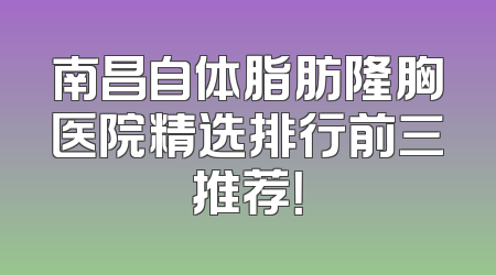 南昌自体脂肪隆胸医院精选排行前三推荐！