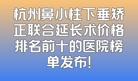 杭州鼻小柱下垂矫正联合延长术价格排名前十的医院榜单发布！