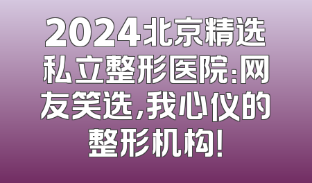 2024北京精选私立整形医院：网友笑选，我心仪的整形机构！