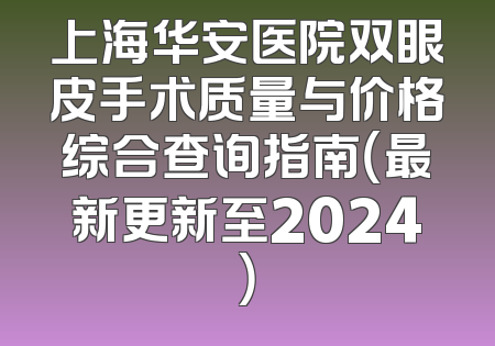 上海华安医院双眼皮手术质量与价格综合查询指南（最新更新至2024）