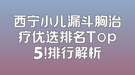 西宁小儿漏斗胸治疗优选排名Top5！排行解析