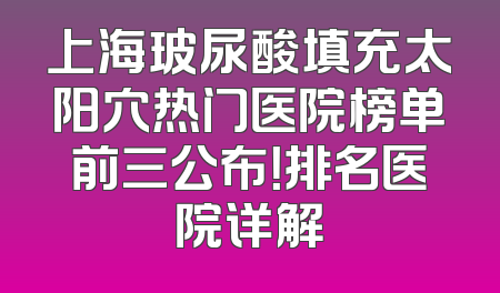 上海玻尿酸填充太阳穴热门医院榜单前三公布！排名医院详解