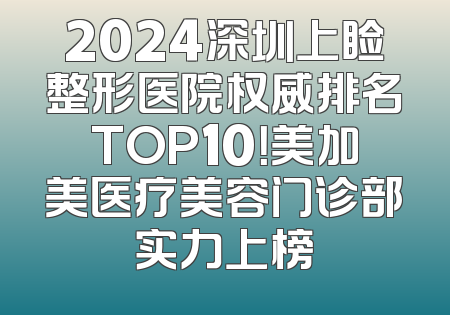 2024深圳上睑整形医院权威排名TOP10！美加美医疗美容门诊部实力上榜