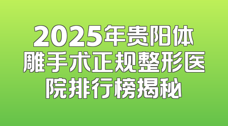 2025年贵阳体雕手术正规整形医院排行榜揭秘