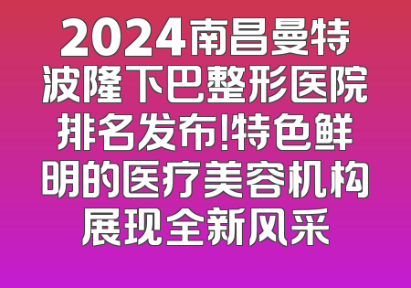 2024南昌曼特波隆下巴整形医院排名发布！特色鲜明的医疗美容机构展现全新风采