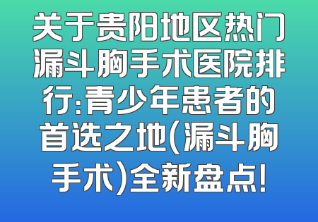 关于贵阳地区热门漏斗胸手术医院排行：青少年患者的首选之地（漏斗胸手术）全新盘点！