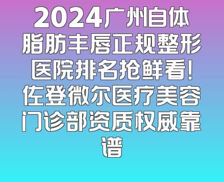2024广州自体脂肪丰唇正规整形医院排名抢鲜看！佐登微尔医疗美容门诊部资质权威靠谱