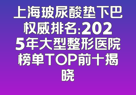上海玻尿酸垫下巴权威排名：2025年大型整形医院榜单TOP前十揭晓
