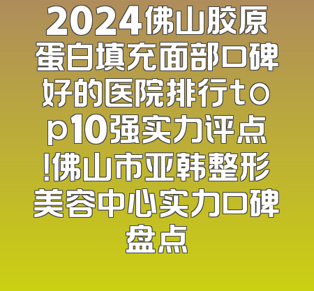 2024佛山胶原蛋白填充面部口碑好的医院排行top10强实力评点！佛山市亚韩整形美容中心实力口碑盘点