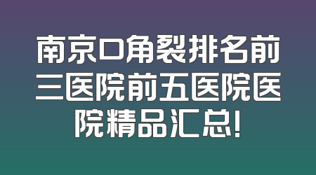 南京口角裂排名前三医院前五医院医院精品汇总!