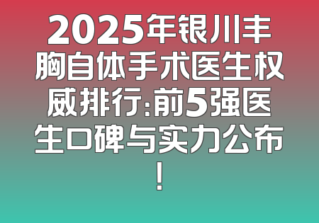 2025年银川丰胸自体手术医生权威排行：前5强医生口碑与实力公布！