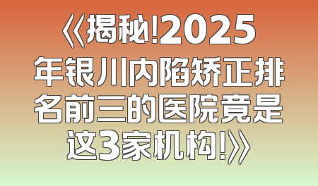 《揭秘！2025年银川内陷矫正排名前三的医院竟是这3家机构！》