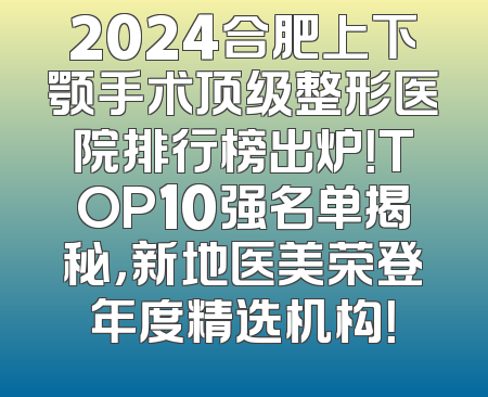 2024合肥上下颚手术顶级整形医院排行榜出炉！TOP10强名单揭秘，新地医美荣登年度精选机构！