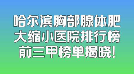 哈尔滨胸部腺体肥大缩小医院排行榜前三甲榜单揭晓！