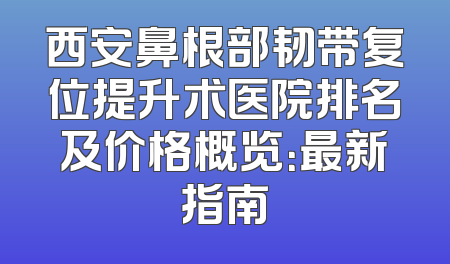 西安鼻根部韧带复位提升术医院排名及价格概览：最新指南