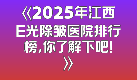 《2025年江西E光除皱医院排行榜，你了解下吧！》