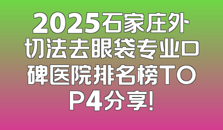 2025石家庄外切法去眼袋专业口碑医院排名榜TOP4分享！