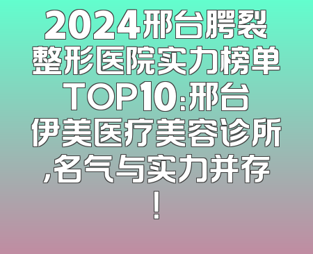 2024邢台腭裂整形医院实力榜单TOP10：邢台伊美医疗美容诊所，名气与实力并存！