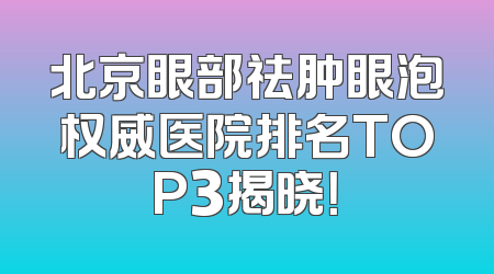 北京眼部祛肿眼泡权威医院排名TOP3揭晓！