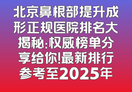 北京鼻根部提升成形正规医院排名大揭秘：权威榜单分享给你！最新排行参考至2025年