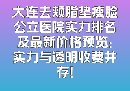 大连去颊脂垫瘦脸公立医院实力排名及最新价格预览：实力与透明收费并存！