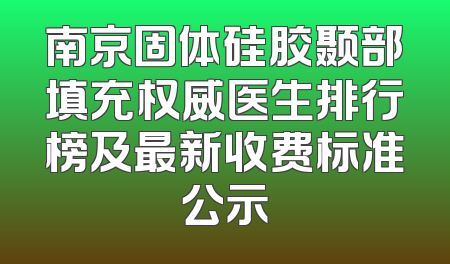 南京固体硅胶颞部填充权威医生排行榜及最新收费标准公示