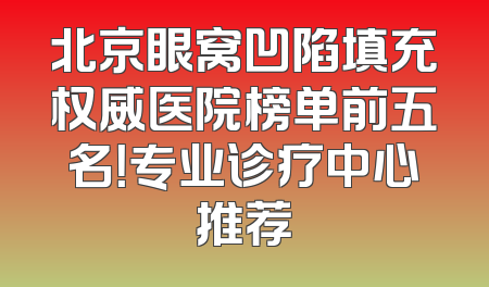北京眼窝凹陷填充权威医院榜单前五名！专业诊疗中心推荐