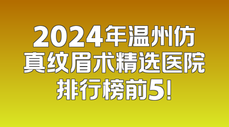 2024年温州仿真纹眉术精选医院排行榜前5!
