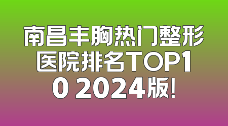 南昌丰胸热门整形医院排名TOP10 2024版！