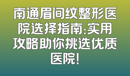 南通眉间纹整形医院选择指南：实用攻略助你挑选优质医院！