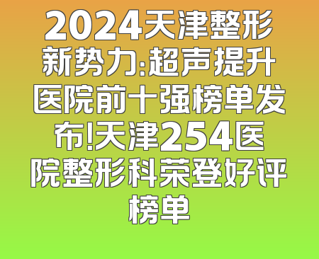 2024天津整形新势力：超声提升医院前十强榜单发布！天津254医院整形科荣登好评榜单