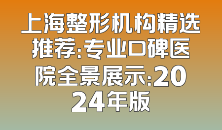 上海整形机构精选推荐：专业口碑医院全景展示：2024年版