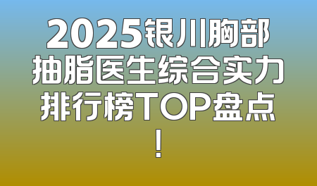 2025银川胸部抽脂医生综合实力排行榜TOP盘点！