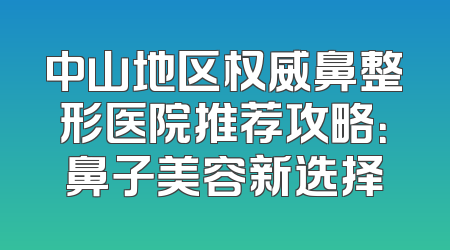 中山地区权威鼻整形医院推荐攻略：鼻子美容新选择