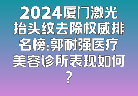 2024厦门激光抬头纹去除权威排名榜：郭耐强医疗美容诊所表现如何？
