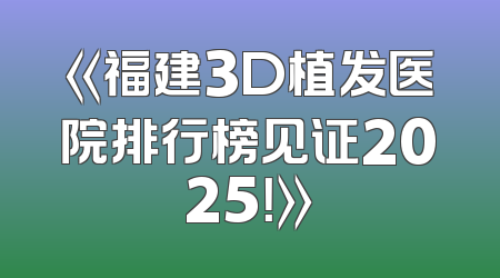 《福建3D植发医院排行榜见证2025！》