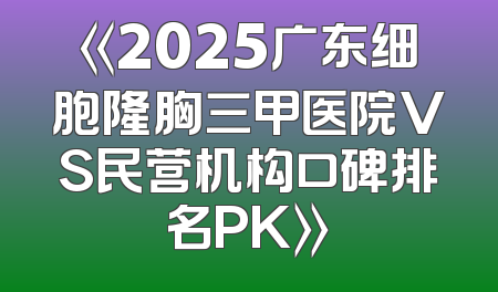 《2025广东细胞隆胸三甲医院VS民营机构口碑排名PK》