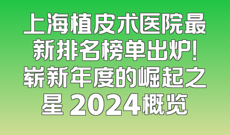 上海植皮术医院最新排名榜单出炉！崭新年度的崛起之星 2024概览