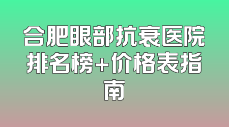 合肥眼部抗衰医院排名榜+价格表指南