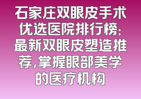 石家庄双眼皮手术优选医院排行榜：最新双眼皮塑造推荐，掌握眼部美学的医疗机构