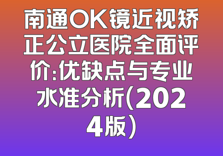 南通OK镜近视矫正公立医院全面评价：优缺点与专业水准分析（2024版）