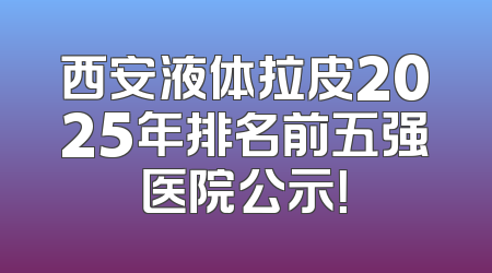 西安液体拉皮2025年排名前五强医院公示！