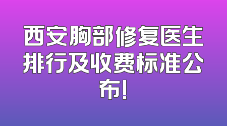 西安胸部修复医生排行及收费标准公布!