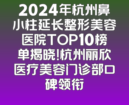 2024年杭州鼻小柱延长整形美容医院TOP10榜单揭晓！杭州丽欣医疗美容门诊部口碑领衔